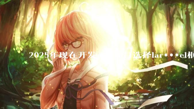 2025年现在开发php项目选择lar***el框架好还是thinkphp框架好？