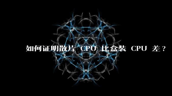 如何证明散片 CPU 比盒装 CPU 差?