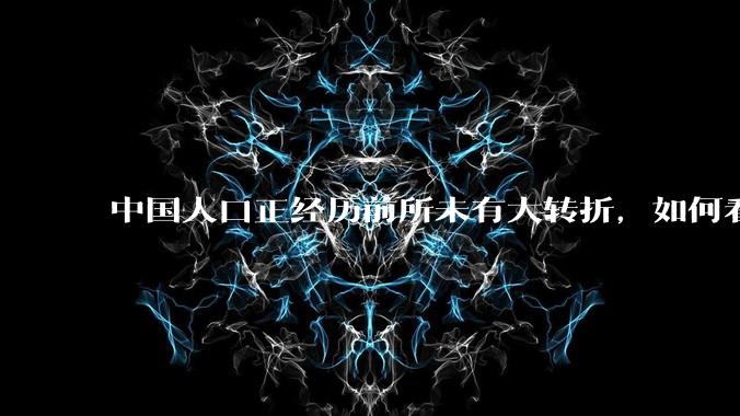 中国人口正经历前所未有大转折，如何看待中国人口负增长？应该怎样应对？