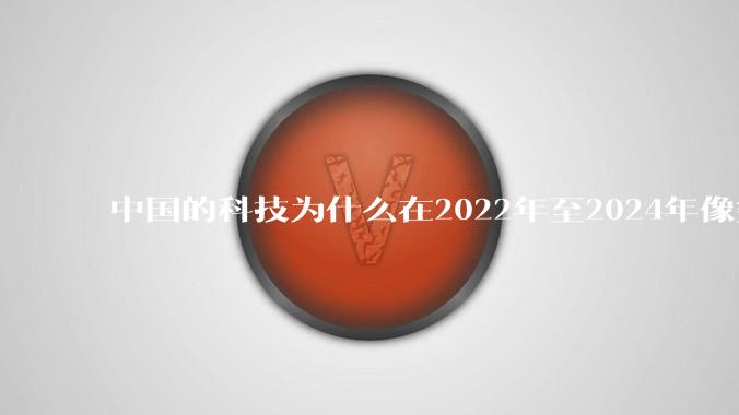 中国的科技为什么在2022年至2024年像突然大爆发一样？
